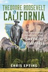 Theodore Roosevelt in California: The Presidential Adventure That Saved the Wilderness - Chris Epting - 9781540299413