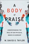 A Body of Praise – Understanding the Role of Our Physical Bodies in Worship - W. David O. Taylor - 9781540963093