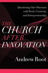 The Church after Innovation – Questioning Our Obsession with Work, Creativity, and Entrepreneurship - Andrew Root - 9781540964823