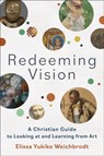 Redeeming Vision – A Christian Guide to Looking at and Learning from Art - Elissa Yukiko Weichbrodt - 9781540965974