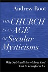 The Church in an Age of Secular Mysticisms – Why Spiritualities without God Fail to Transform Us - Andrew Root - 9781540966735