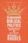 Reimagining Biblical Politics: What Scripture Says about Public Life and Why It Matters - Michael J. Rhodes - 9781540967558