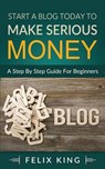 Start a Blog Today to Make Serious Money - KING,  Felix - 9781541212312