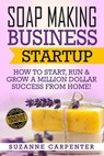 Soap Making Business Startup: How to Start, Run & Grow a Million Dollar Success From Home! - Suzanne Carpenter - 9781541386525