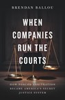 When Companies Run the Courts: How Forced Arbitration Became America's Secret Justice System - Brendan Ballou - 9781541705715