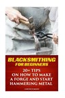 Blacksmithing For Beginners: 20+ Tips On How to Make A Forge And Start Hammering Metal - Lincoln Mann - 9781542300216
