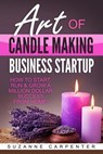 Art Of Candle Making Business Startup: How to Start, Run & Grow a Million Dollar Success From Home! - Suzanne Carpenter - 9781542719605