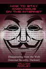 How to Stay Anonymous on the Internet: Disappearing from the Web (Internet Security, Darknet) - William Rowley - 9781543125979