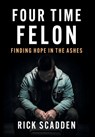 Four Time Felon: Finding Hope in the Ashes - Rick Scadden - 9781544549767