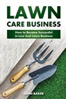 Lawn Care Business: How to Become Successful in Low Cost Lawn Business - John Baker - 9781544946917