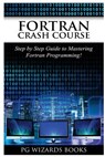 FORTRAN Crash Course: Step by Step Guide to Mastering FORTRAN Programming - Pg Wizard Books - 9781544955353