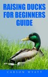 Raising Ducks for Beginners Guide - Carson Wyatt - 9781545587508