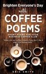 Brighten Everyone's Day with COFFEE POEMS Short poems for your business coffee club - Eric Smith - 9781545636893