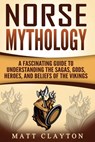Norse Mythology: A Fascinating Guide to Understanding the Sagas, Gods, Heroes, and Beliefs of the Vikings - Matt Clayton - 9781546642442