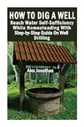 How To Dig A Well: Reach Water Self-Sufficiency While Homesteading With Step-by-Step Guide On Well Drilling: (How To Drill A Well) - Alex Jonathan - 9781546775287