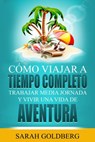 Cómo Viajar a Tiempo Completo: Trabajar Media Jornada y Vivir una Vida de Aventura - Sarah Goldberg - 9781547511426