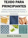 Tejido para Principiantes: Cómo Hacer Manualidades, Croché, Puntadas de Punto, y Patrones - Darla Singer - 9781547547661