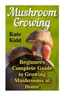 Mushroom Growing: Beginners Complete Guide to Growing Mushrooms at Home - Kate Kidd - 9781548052157