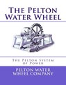 The Pelton Water Wheel: The Pelton System of Power - Roger Chambers - 9781548110000