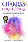 Chakras: Chakras For Beginners - How to Awaken And Balance Chakras, Radiate Positive Energy And Heal Yourself - Michael Williams - 9781548444846