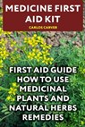 Medicine First Aid Kit: First Aid Guide How To Use Medicinal Plants and Natural Herbs Remedies - Carlos Carver - 9781548729264