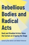 Rebellious Bodies and Radical Acts: Deaf and Disabled Artists Raise the Curtain on Cripping the Stage - Alex Bulmer - 9781552455135