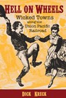 Hell on Wheels: Wicked Towns Along the Union Pacific Railroad - Dick Kreck - 9781555919481
