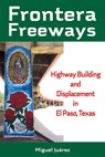 Frontera Freeways: Highway Building and Displacement in El Paso, Texas Volume 13 - Miguel Juárez - 9781574419795