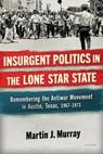 Insurgent Politics in the Lone Star State: Remembering the Antiwar Movement in Austin, Texas, 1967-1973 - Martin J. Murray - 9781574419818