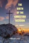 The Birth of the Christian Religion - Alfred Loisy ; L P Jacks - 9781585093908