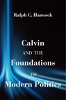 Calvin and the Foundations of Modern Politics - Ralph C. Hancock - 9781587311024