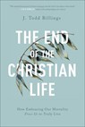 The End of the Christian Life – How Embracing Our Mortality Frees Us to Truly Live - J. Todd Billings - 9781587434204