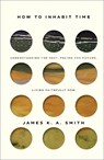 How to Inhabit Time – Understanding the Past, Facing the Future, Living Faithfully Now - James K. A. Smith - 9781587435232