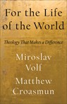 For the Life of the World – Theology That Makes a Difference - Miroslav Volf ; Matthew Croasmun - 9781587435553
