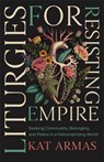 Liturgies for Resisting Empire: Seeking Community, Belonging, and Peace in a Dehumanizing World - Kat Armas - 9781587436499