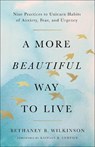A More Beautiful Way to Live: Nine Practices to Unlearn Habits of Anxiety, Fear, and Urgency - Bethaney B. Wilkinson - 9781587436581