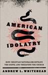 American Idolatry: How Christian Nationalism Betrays the Gospel and Threatens the Church - Andrew L. Whitehead - 9781587437182