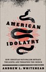 American Idolatry: How Christian Nationalism Betrays the Gospel and Threatens the Church - Andrew L. Whitehead - 9781587437182