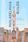 Philadelphia Builds: Essays on Architecture - Michael J. Lewis - 9781589881525