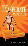 How to Exasperate Your Wife and Other Short Essays for Men - Douglas (Pca (Presbyterian Church in America)) Wilson - 9781591281801