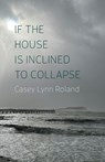 If the House Is Inclined to Collapse - Casey Lynn Roland - 9781594982224