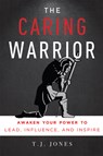 The Caring Warrior: Awaken Your Power to Lead, Influence, and Inspire - T. J. Jones - 9781599327600