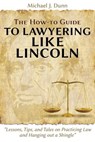 The How-to Guide to Lawyering like Lincoln "Lessons, Tips, and Tales on Practicing Law and Hanging out a Shingle" - Michael J Dunn - 9781600422775