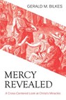 Mercy Revealed: A Cross-Centered Look at Christ's Miracles - Gerald M. Bilkes - 9781601784094