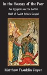 In the Houses of the Poor: An Exegesis on the Latter Half of Saint John's Gospel - Matthew Franklin Cooper - 9781601910646
