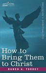 How to Bring Them to Christ - Reuben Archer Torrey - 9781602064010