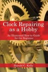 Clock Repairing as a Hobby: An Illustrated How-To Guide for the Beginner - Harold C. Kelly - 9781602391536