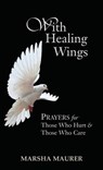 With Healing Wings: Prayers for Those Who Hurt & Those Who Care - Marsha Maurer - 9781603500357