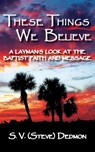 These Things We Believe - A Layman's Look at the Baptist Faith and Message - S V (Steve) Dedmon - 9781604520774