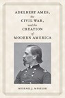 Adelbert Ames, the Civil War, and the Creation of Modern America - Michael J. Megelsh - 9781606354674